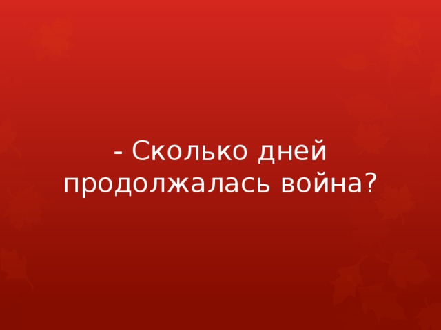 - Сколько дней продолжалась война? 