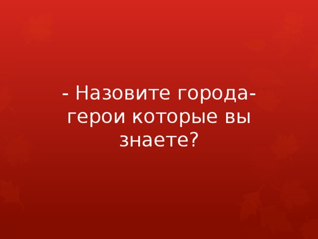 - Назовите города-герои которые вы знаете? 