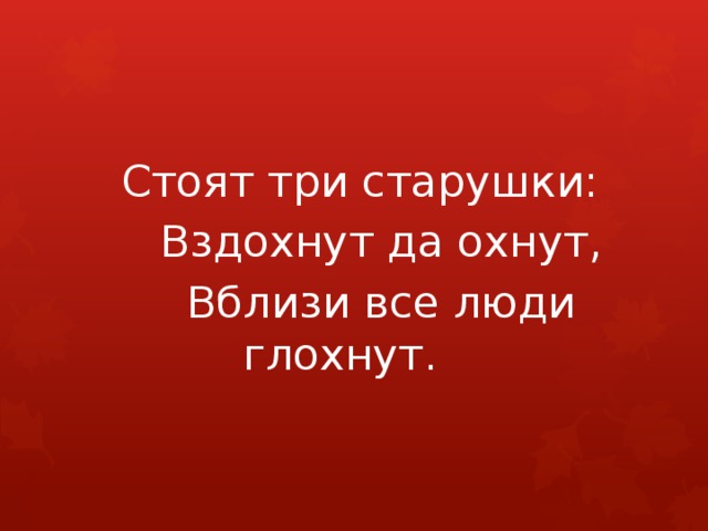  Стоят три старушки:     Вздохнут да охнут,     Вблизи все люди глохнут.   