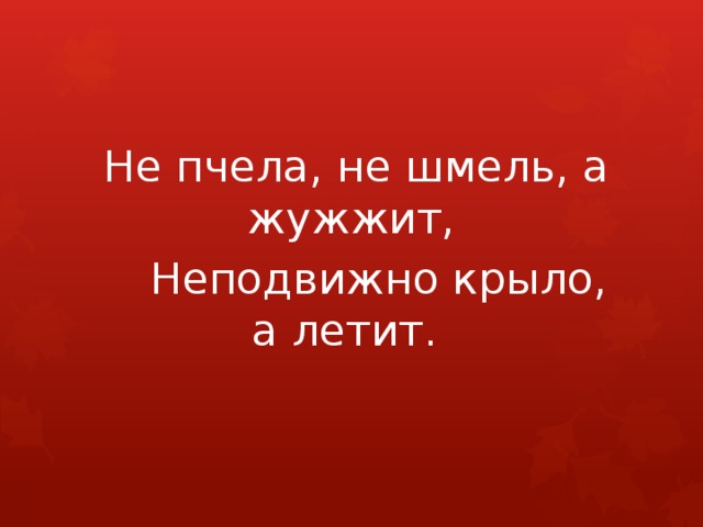  Не пчела, не шмель, а жужжит,     Неподвижно крыло, а летит. 