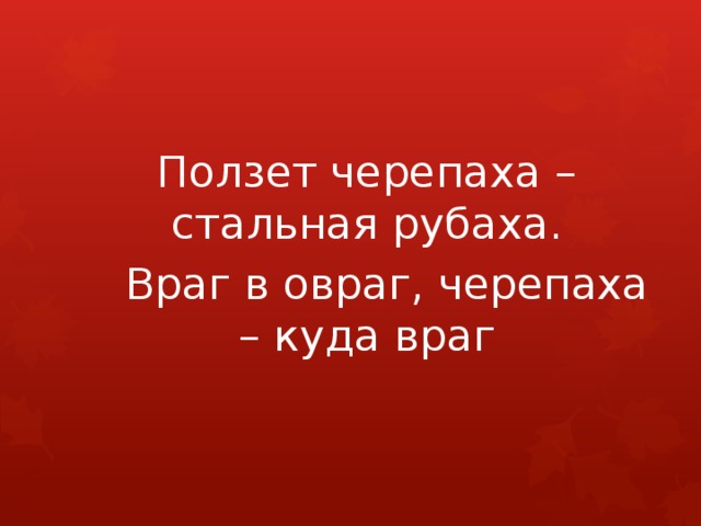 Ползет черепаха – стальная рубаха.   Враг в овраг, черепаха – куда враг 