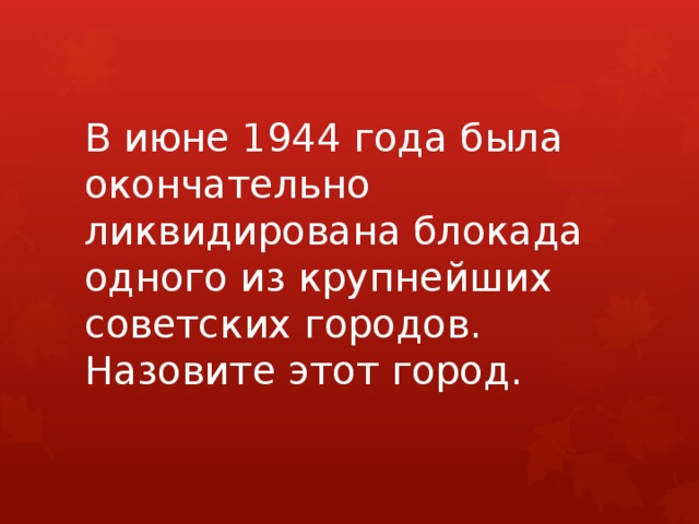 В июне 1944 года была окончательно ликвидирована блокада одного из крупнейших советских городов. Назовите этот город. 