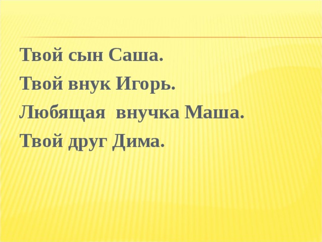 Твой сын Саша. Твой внук Игорь. Любящая внучка Маша. Твой друг Дима. 