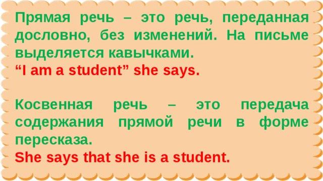 Прямая речь – это речь, переданная дословно, без изменений. На письме выделяется кавычками. “ I am a student” she says. Косвенная речь – это передача содержания прямой речи в форме пересказа. She says that she is a student. 
