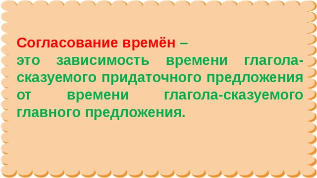 Согласование времён – это зависимость времени глагола-сказуемого придаточного предложения от времени глагола-сказуемого главного предложения.  