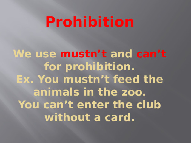       Prohibition   We use mustn’t and can’t for prohibition.  Ex. You mustn’t feed the animals in the zoo.  You can’t enter the club without a card.   