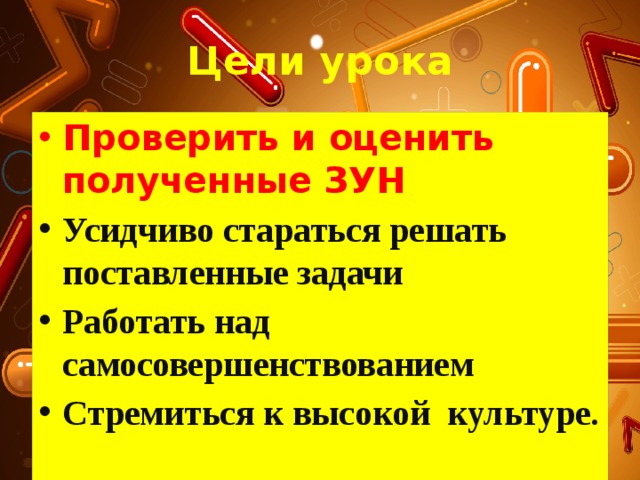 Цели урока Проверить и оценить полученные ЗУН Усидчиво стараться решать поставленные задачи Работать над самосовершенствованием Стремиться к высокой культуре.  