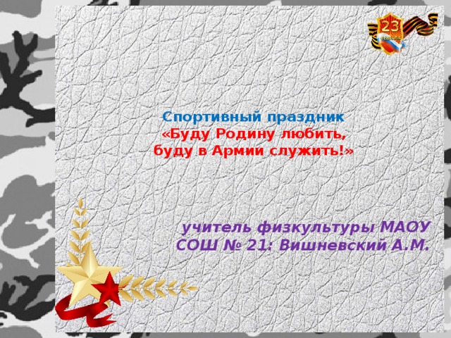 Спортивный праздник   «Буду Родину любить,  буду в Армии служить!»   учитель физкультуры МАОУ СОШ № 21: Вишневский А.М.