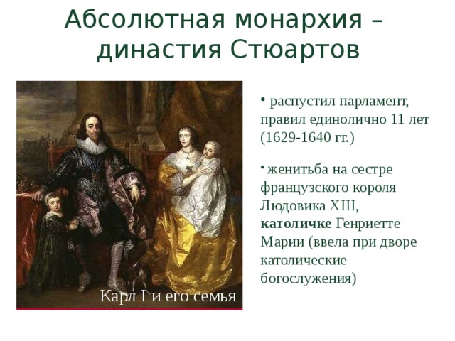 Абсолютная монархия – династия Стюартов  распустил парламент, правил единолично 11 лет (1629-1640 гг.)  женитьба на сестре французского короля Людовика XIII, католичке Генриетте Марии (ввела при дворе католические богослужения) Карл I и его семья 