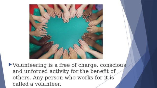 Volunteering is a free of charge, conscious and unforced activity for the benefit of others. Any person who works for it is called a volunteer. 