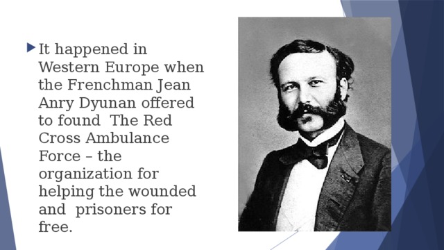 It happened in Western Europe when the Frenchman Jean Anry Dyunan offered to found The Red Cross Ambulance Force – the organization for helping the wounded and prisoners for free. 