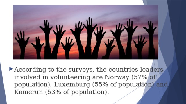 According to the surveys, the countries-leaders involved in volunteering are Norway (57% of population), Luxemburg (55% of population) and Kamerun (53% of population). 