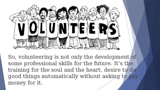 So, volunteering is not only the development of some professional skills for the future. It’s the training for the soul and the heart, desire to do good things automatically without asking to pay money for it. 