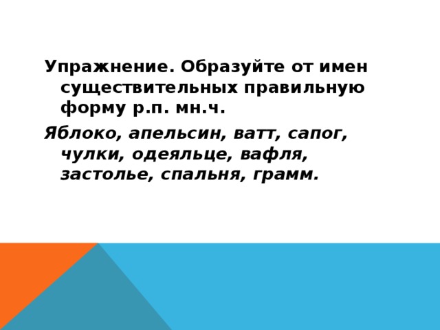 Упражнение. Образуйте от имен существительных правильную форму р.п. мн.ч. Яблоко, апельсин, ватт, сапог, чулки, одеяльце, вафля, застолье, спальня, грамм.  
