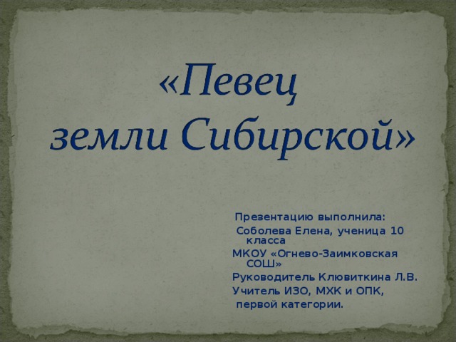   Презентацию выполнила:  Соболева Елена, ученица 10 класса МКОУ «Огнево-Заимковская СОШ» Руководитель Клювиткина Л.В. Учитель ИЗО, МХК и ОПК,  первой категории. 