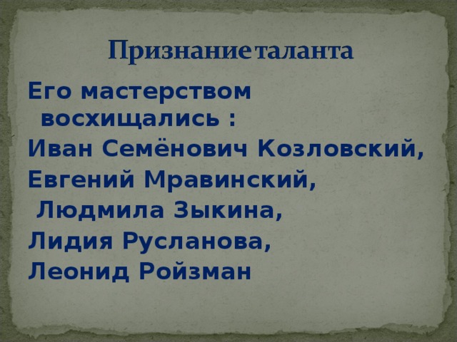 Его мастерством восхищались : Иван Семёнович Козловский, Евгений Мравинский,  Людмила Зыкина, Лидия Русланова, Леонид Ройзман  