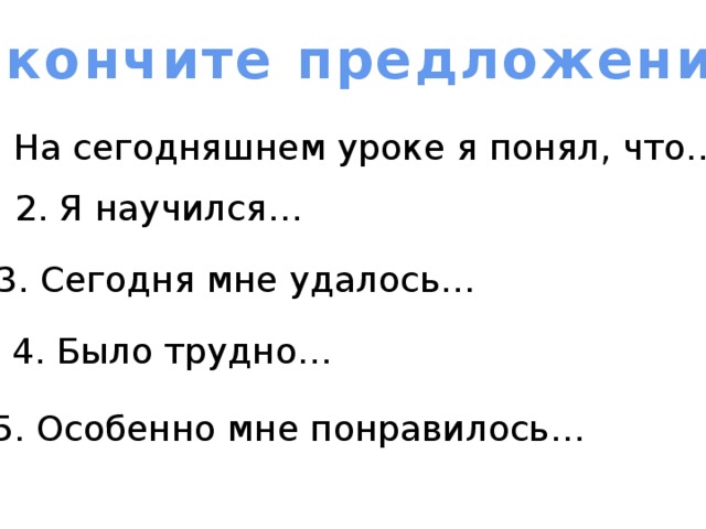 Закончите предложения. 1. На сегодняшнем уроке я понял, что… 2. Я научился… 3. Сегодня мне удалось… 4. Было трудно… 5. Особенно мне понравилось… 