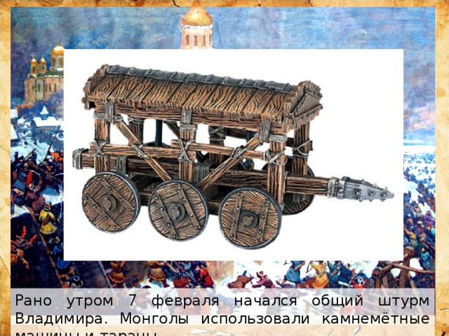 Рано утром 7 февраля начался общий штурм Владимира. Монголы использовали камнемётные машины и тараны. 