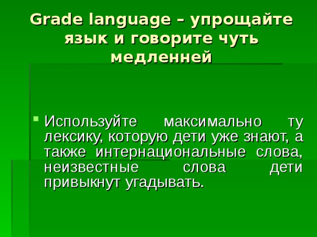 Grade language – упрощайте язык и говорите чуть медленней Используйте максимально ту лексику, которую дети уже знают, а также интернациональные слова, неизвестные слова дети привыкнут угадывать.  