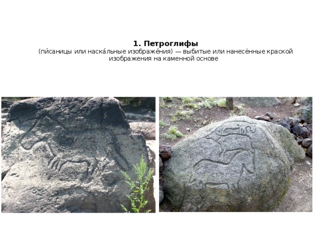 1. Петроглифы  (пи́саницы или наска́льные изображе́ния) — выбитые или нанесённые краской изображения на каменной основе 