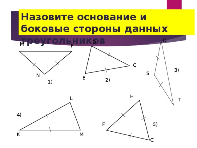 Назовите основание и боковые стороны данных треугольников O D М Р C 3) S N E 2) 1) H L T 4) 5) F K M C 