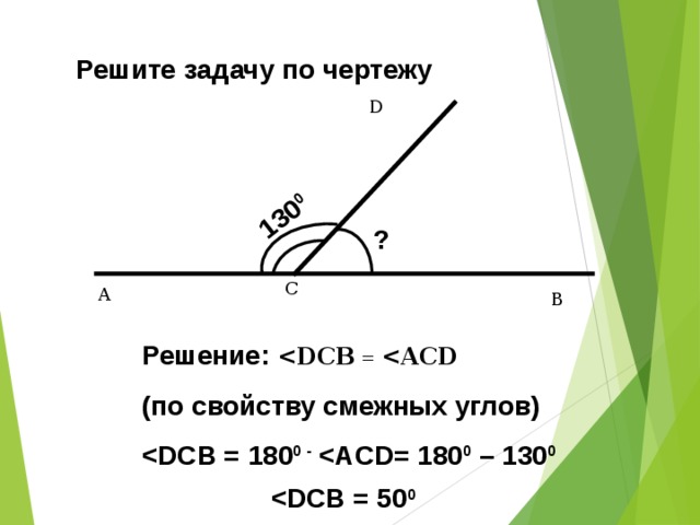 130 0 Решите задачу по чертежу D ? C A B Решение:  =  (по свойству смежных углов)  0 -  0 – 130 0   0  17 