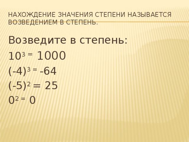 Нахождение значения степени называется возведением в степень. Возведите в степень: 10 3 = 1000 (-4) 3 = -64 (-5) 2 = 25 0 2 = 0 