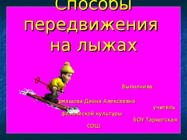  Способы передвижения  на лыжах    Выполнила:  Кормашова Диана Алексеевна  учитель физической культуры  БОУ Тарногская СОШ    