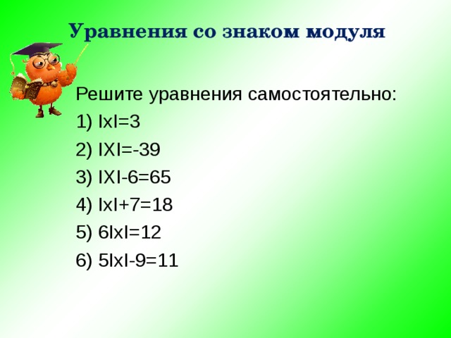 Уравнения со знаком модуля Решите уравнения cамостоятельно: 1) IxI=3 2) IXI=-39 3) IXI-6=65 4) IxI+7=18 5) 6IxI=12 6) 5IxI-9=11 