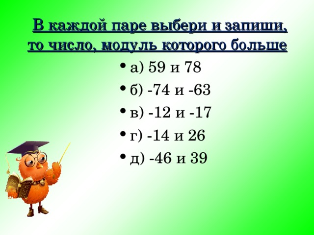  В каждой паре выбери и запиши, то число, модуль которого больше а) 59 и 78 б) -74 и -63 в) -12 и -17 г) -14 и 26 д) -46 и 39 