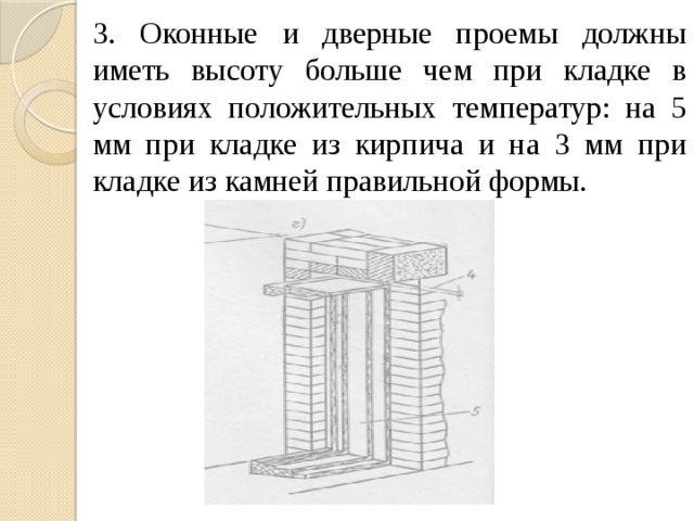 3. Оконные и дверные проемы должны иметь высоту больше чем при кладке в условиях положительных температур: на 5 мм при кладке из кирпича и на 3 мм при кладке из камней правильной формы. 