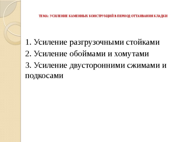   ТЕМА: УСИЛЕНИЕ КАМЕННЫХ КОНСТРУКЦИЙ В ПЕРИОД ОТТАИВАНИЯ КЛАДКИ    1. Усиление разгрузочными стойками 2. Усиление обоймами и хомутами 3. Усиление двусторонними сжимами и подкосами 