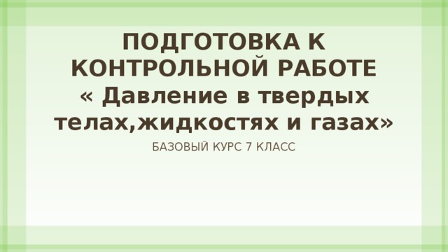 ПОДГОТОВКА К КОНТРОЛЬНОЙ РАБОТЕ  « Давление в твердых телах,жидкостях и газах» Базовый курс 7 класс 