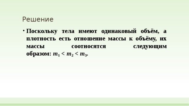 Решение Поскольку тела имеют оди­на­ко­вый объём, а плот­ность есть от­но­ше­ние массы к объёму, их массы со­от­но­сят­ся следующим образом:  m 1   m 2   m 3 .  