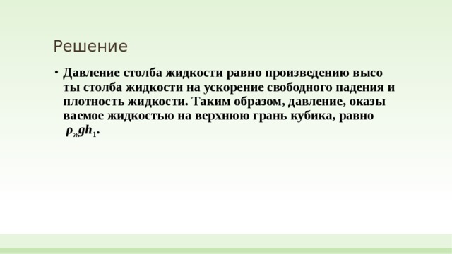 Решение Давление стол­ба жид­ко­сти равно про­из­ве­де­нию вы­со­ты стол­ба жид­ко­сти на уско­ре­ние сво­бод­но­го па­де­ния и плот­ность жидкости. Таким образом, давление, ока­зы­ва­е­мое жид­ко­стью на верх­нюю грань кубика, равно   ρ ж gh 1 . 