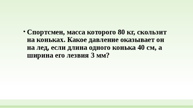 Спортсмен, масса которого 80 кг, скользит на коньках. Какое давление оказывает он на лед, если длина одного конька 40 см, а ширина его лезвия 3 мм? 