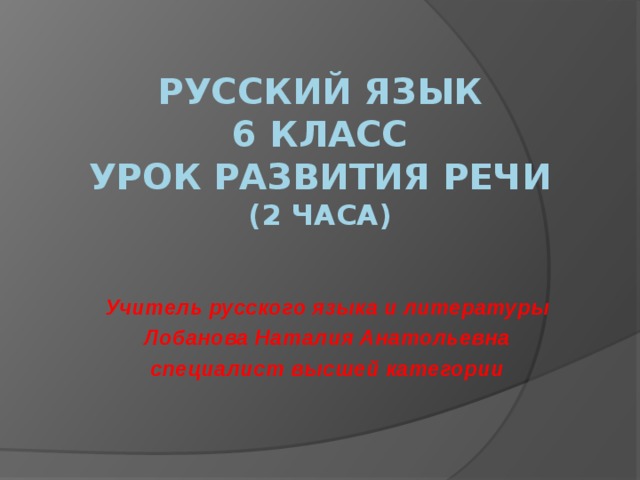 Русский язык  6 класс  урок развития речи  (2 часа) Учитель русского языка и литературы Лобанова Наталия Анатольевна специалист высшей категории 