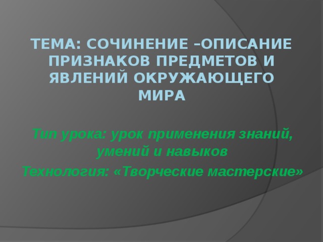 Тема: Сочинение –описание признаков предметов и явлений окружающего мира   Тип урока: урок применения знаний, умений и навыков Технология: «Творческие мастерские»  