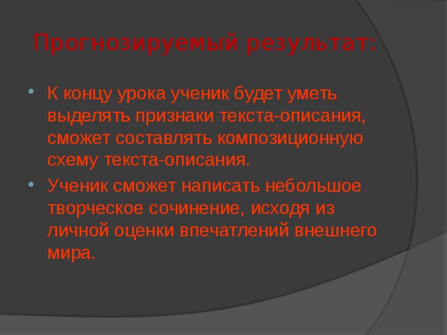 Прогнозируемый результат: К концу урока ученик будет уметь выделять признаки текста-описания, сможет составлять композиционную схему текста-описания. Ученик сможет написать небольшое творческое сочинение, исходя из личной оценки впечатлений внешнего мира. 