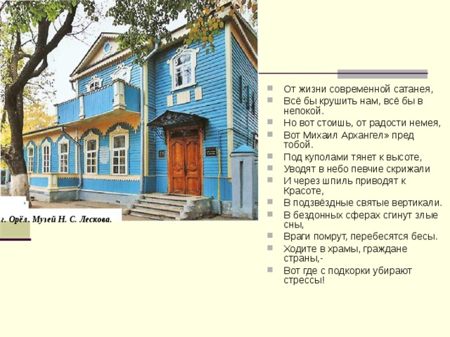 От жизни современной сатанея, Всё бы крушить нам, всё бы в непокой. Но вот стоишь, от радости немея, Вот Михаил Архангел» пред тобой. Под куполами тянет к высоте, Уводят в небо певчие скрижали И через шпиль приводят к Красоте, В подзвёздные святые вертикали. В бездонных сферах сгинут злые сны, Враги помрут, перебесятся бесы. Ходите в храмы, граждане страны,- Вот где с подкорки убирают стрессы! i i