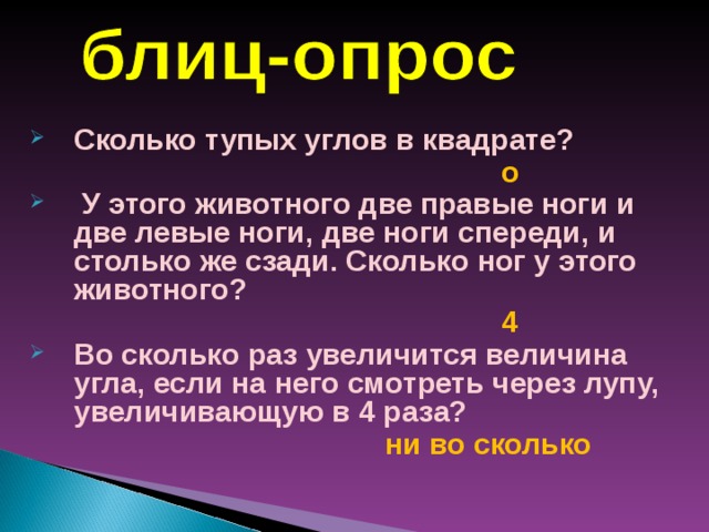 Сколько тупых углов в квадрате?  о  У этого животного две правые ноги и две левые ноги, две ноги спереди, и столько же сзади. Сколько ног у этого животного?  4 Во сколько раз увеличится величина угла, если на него смотреть через лупу, увеличивающую в 4 раза?  ни во сколько 