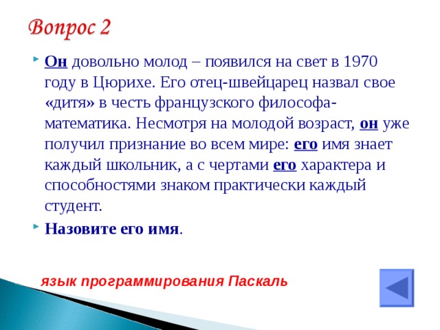 Он довольно молод – появился на свет в 1970 году в Цюрихе. Его отец-швейцарец назвал свое «дитя» в честь французского философа-математика. Несмотря на молодой возраст, он уже получил признание во всем мире: его имя знает каждый школьник, а с чертами его характера и способностями знаком практически каждый студент. Назовите его имя . язык программирования Паскаль  