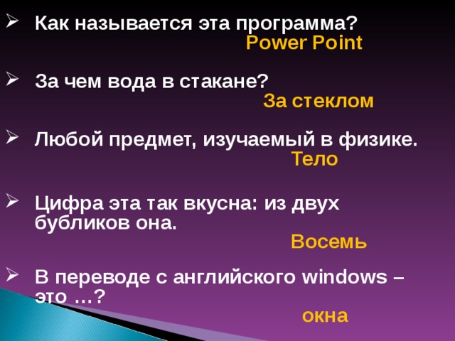 Как называется эта программа?  Power Point  За чем вода в стакане?  За стеклом  Любой предмет, изучаемый в физике.  Тело   Цифра эта так вкусна: из двух бубликов она.  Восемь  В переводе с английского windows – это …?  окна   