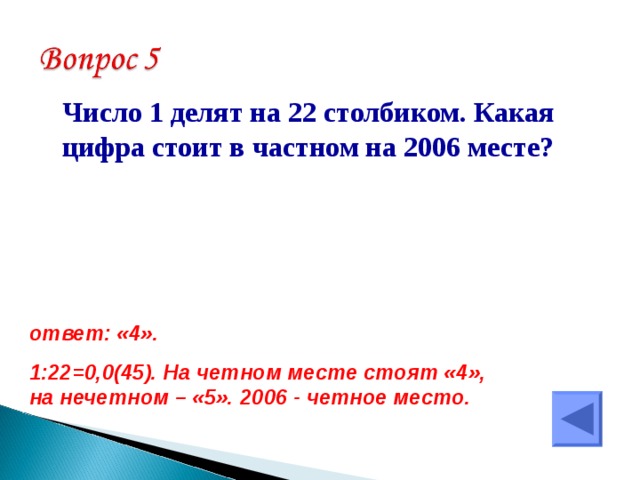  Число 1 делят на 22 столбиком. Какая цифра стоит в частном на 2006 месте? ответ: «4». 1:22=0,0(45). На четном месте стоят «4», на нечетном – «5». 2006 - четное место. 