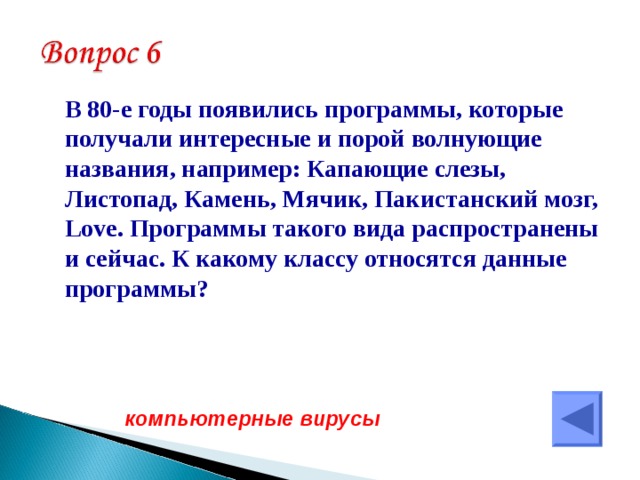  В 80-е годы появились программы, которые получали интересные и порой волнующие названия, например: Капающие слезы, Листопад, Камень, Мячик, Пакистанский мозг, Love . Программы такого вида распространены и сейчас. К какому классу относятся данные программы? компьютерные вирусы  