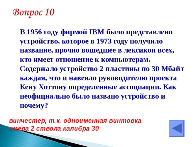  В 1956 году фирмой IBM было представлено устройство, которое в 1973 году получило название, прочно вошедшее в лексикон всех, кто имеет отношение к компьютерам. Содержало устройство 2 пластины по 30 Мбайт каждая, что и навеяло руководителю проекта Кену Хоттону определенные ассоциации. Как неофициально было названо устройство и почему?  винчестер, т.к. одноименная винтовка имела 2 ствола калибра 30 