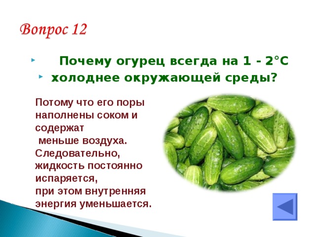  Почему огурец всегда на 1 - 2 ° С  холоднее окружающей среды?  Потому что его поры наполнены соком и содержат  меньше воздуха. Следовательно, жидкость постоянно испаряется, при этом внутренняя энергия уменьшается. 