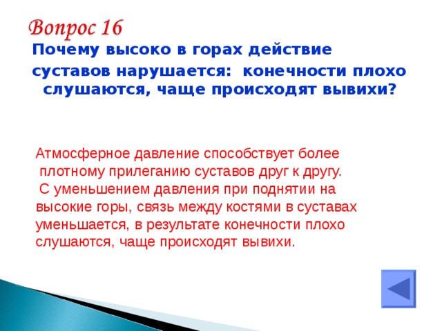 Почему высоко в горах действие суставов нарушается: конечности плохо слушаются, чаще происходят вывихи?  Атмосферное давление способствует более  плотному прилеганию суставов друг к другу.  С уменьшением давления при поднятии на высокие горы, связь между костями в суставах уменьшается, в результате конечности плохо слушаются, чаще происходят вывихи. 