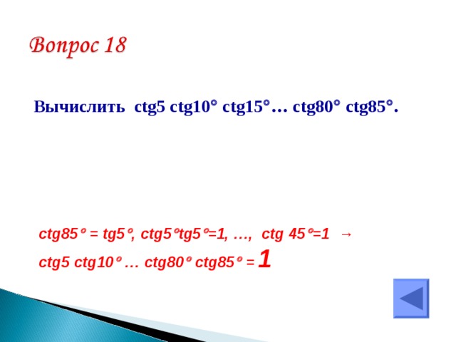 Вычислить ctg5 ctg10  ctg15  … ctg80  ctg85  . ctg85  = tg5  , ctg5  tg5  =1, …, ctg 45  =1 → ctg5 ctg10  … ctg80  ctg85   =  1  