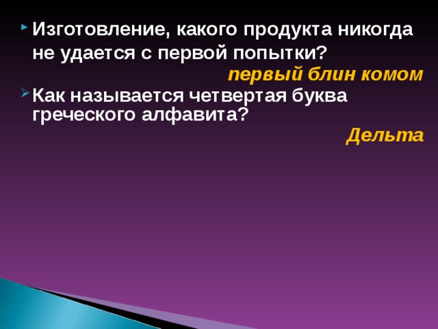 Изготовление, какого продукта никогда не удается с первой попытки?  первый блин комом Как называется четвертая буква греческого алфавита?   Дельта  